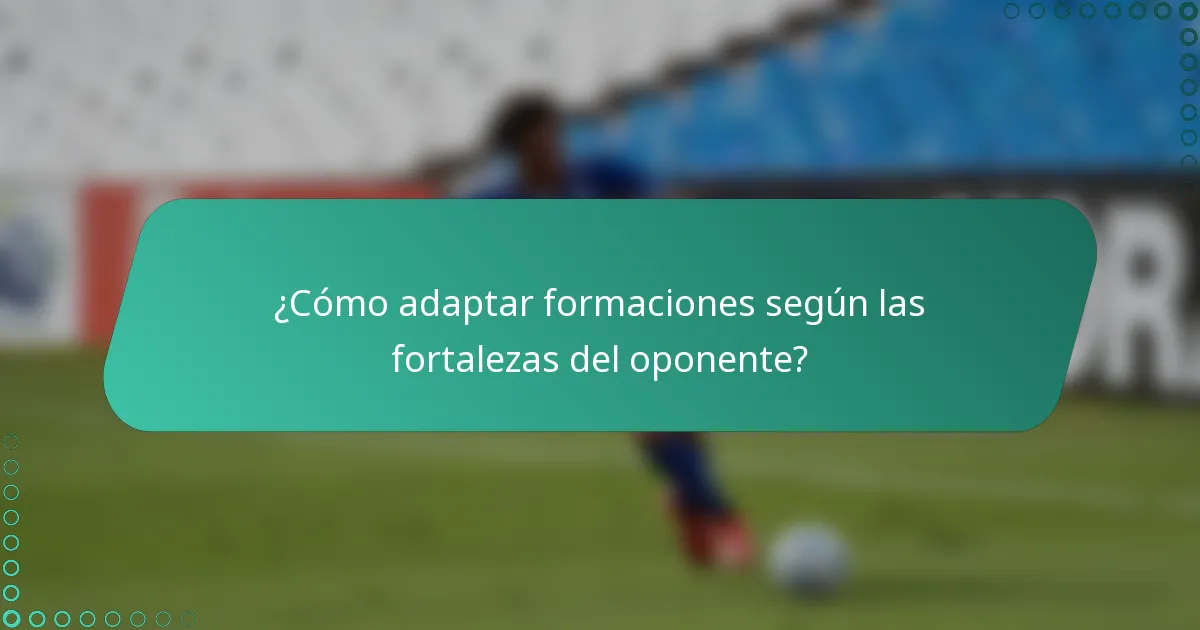 ¿Cómo adaptar formaciones según las fortalezas del oponente?