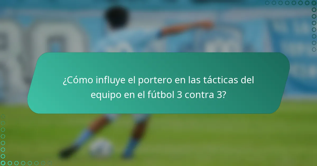 ¿Cómo influye el portero en las tácticas del equipo en el fútbol 3 contra 3?