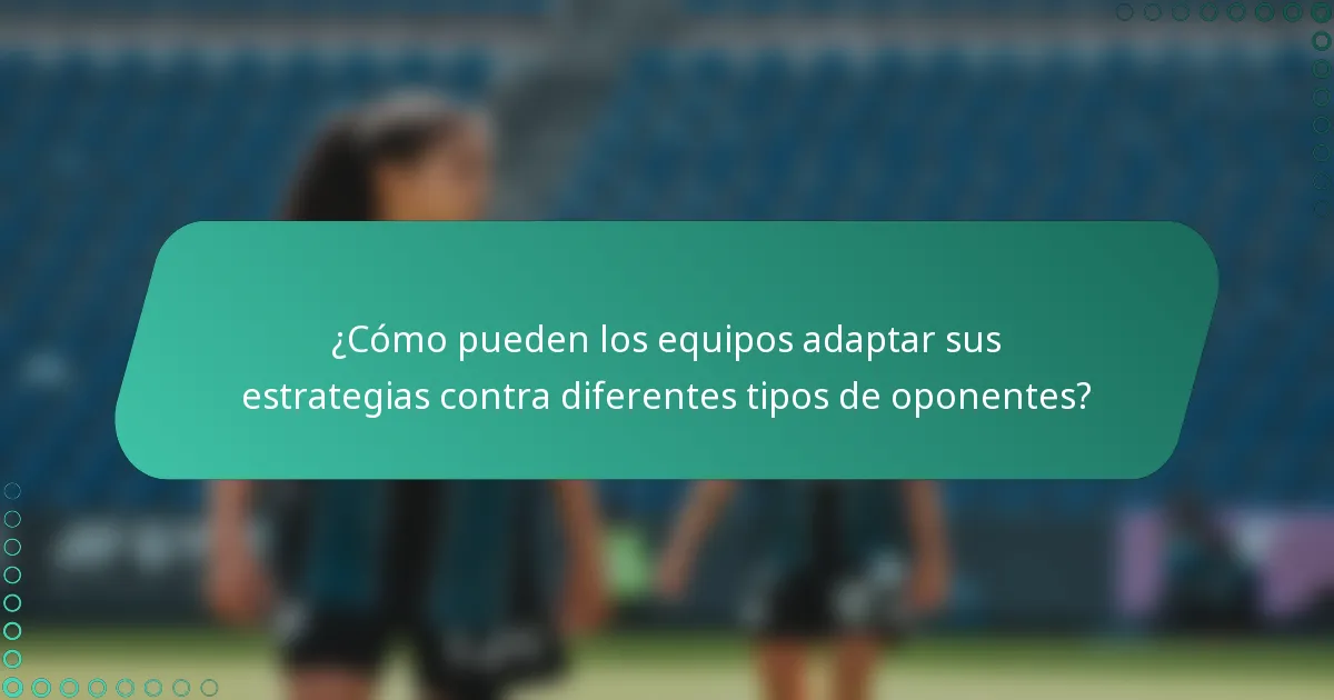 ¿Cómo pueden los equipos adaptar sus estrategias contra diferentes tipos de oponentes?
