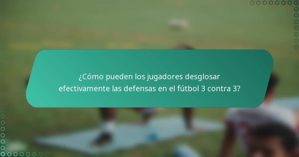¿Cómo pueden los jugadores desglosar efectivamente las defensas en el fútbol 3 contra 3?