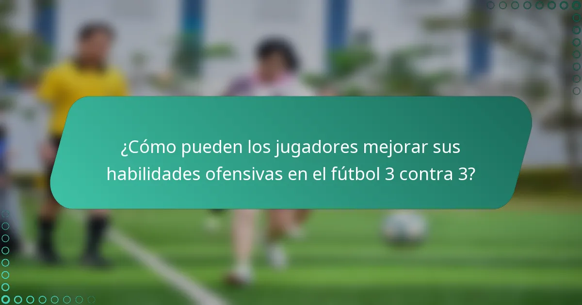 ¿Cómo pueden los jugadores mejorar sus habilidades ofensivas en el fútbol 3 contra 3?
