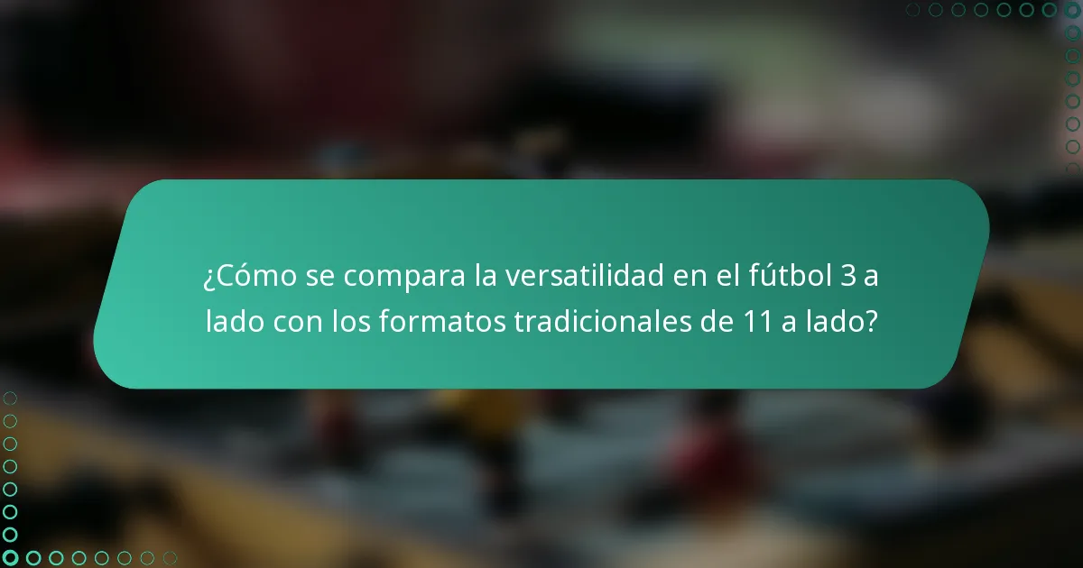 ¿Cómo se compara la versatilidad en el fútbol 3 a lado con los formatos tradicionales de 11 a lado?