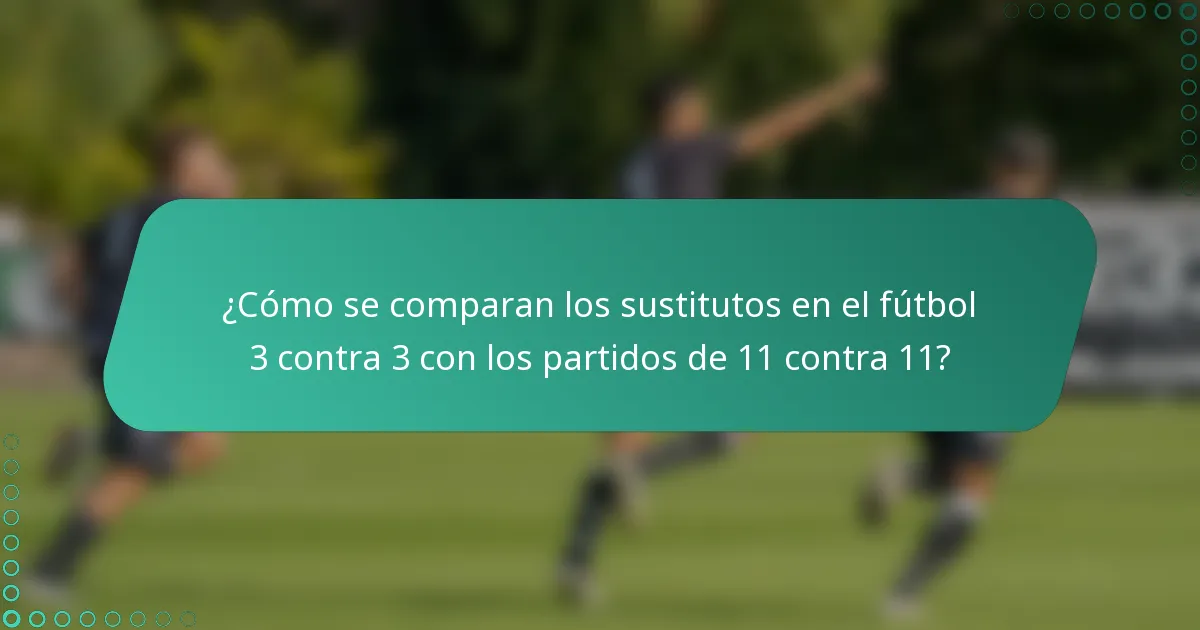 ¿Cómo se comparan los sustitutos en el fútbol 3 contra 3 con los partidos de 11 contra 11?