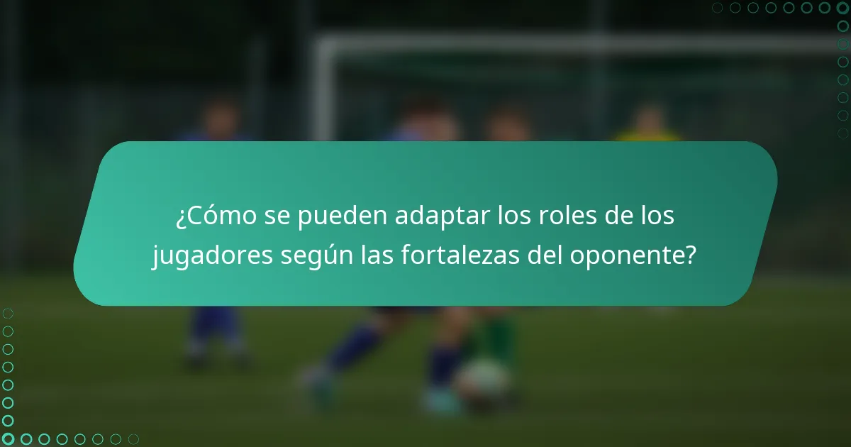 ¿Cómo se pueden adaptar los roles de los jugadores según las fortalezas del oponente?