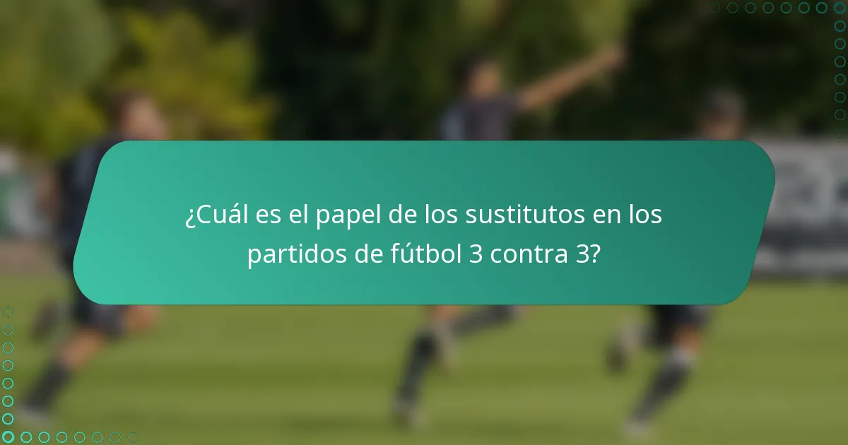 ¿Cuál es el papel de los sustitutos en los partidos de fútbol 3 contra 3?