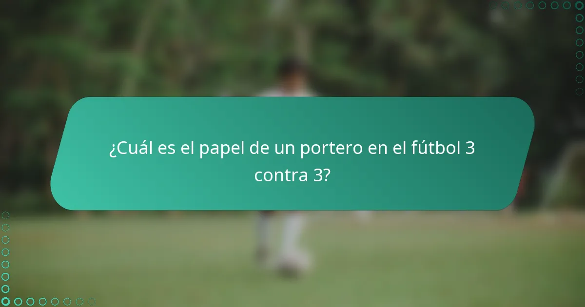 ¿Cuál es el papel de un portero en el fútbol 3 contra 3?