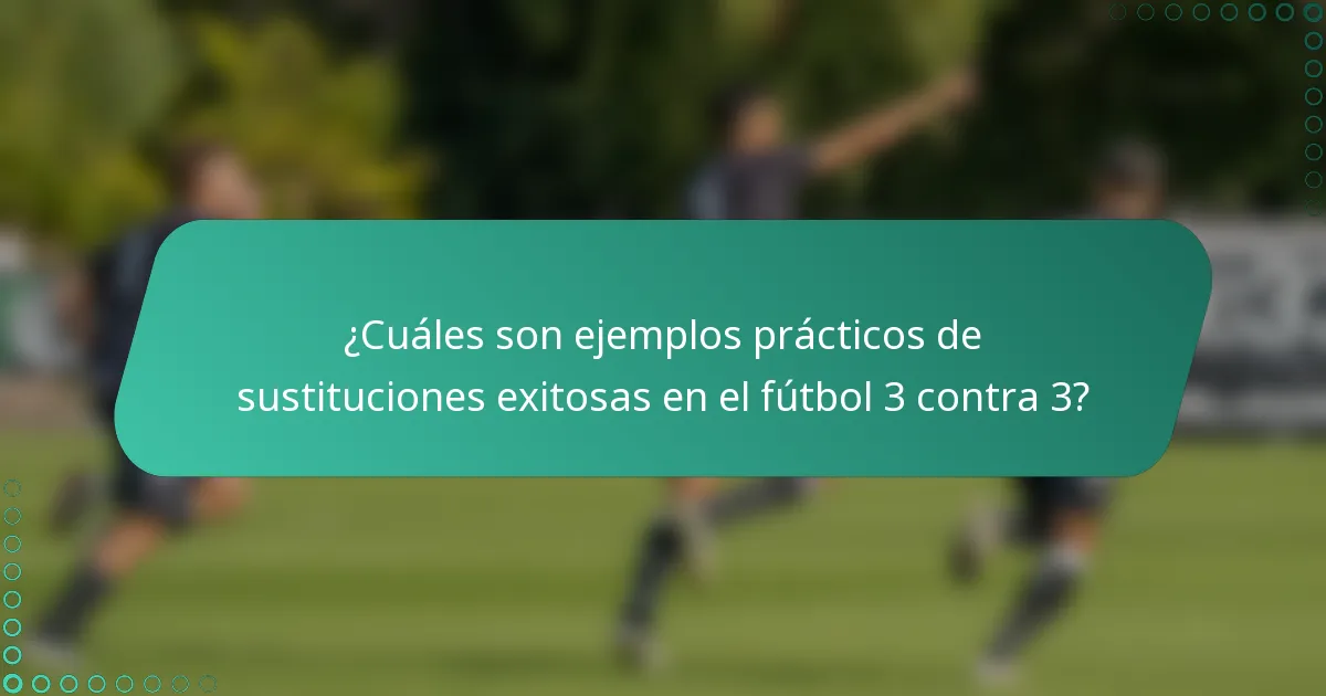 ¿Cuáles son ejemplos prácticos de sustituciones exitosas en el fútbol 3 contra 3?