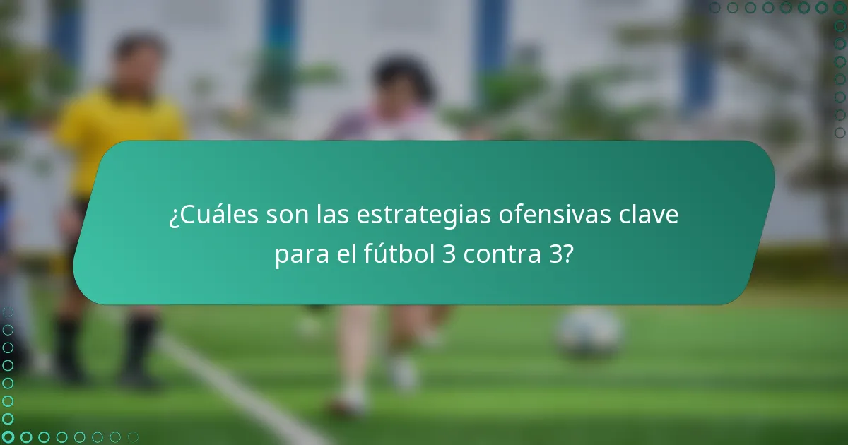 ¿Cuáles son las estrategias ofensivas clave para el fútbol 3 contra 3?