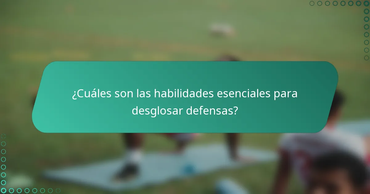 ¿Cuáles son las habilidades esenciales para desglosar defensas?