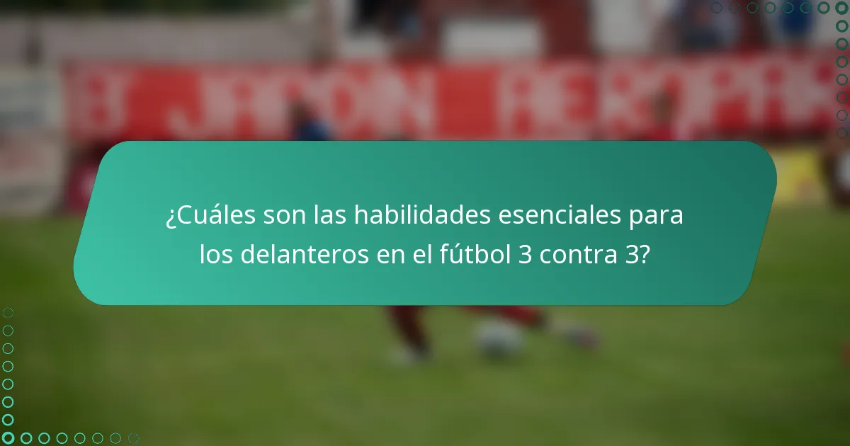¿Cuáles son las habilidades esenciales para los delanteros en el fútbol 3 contra 3?