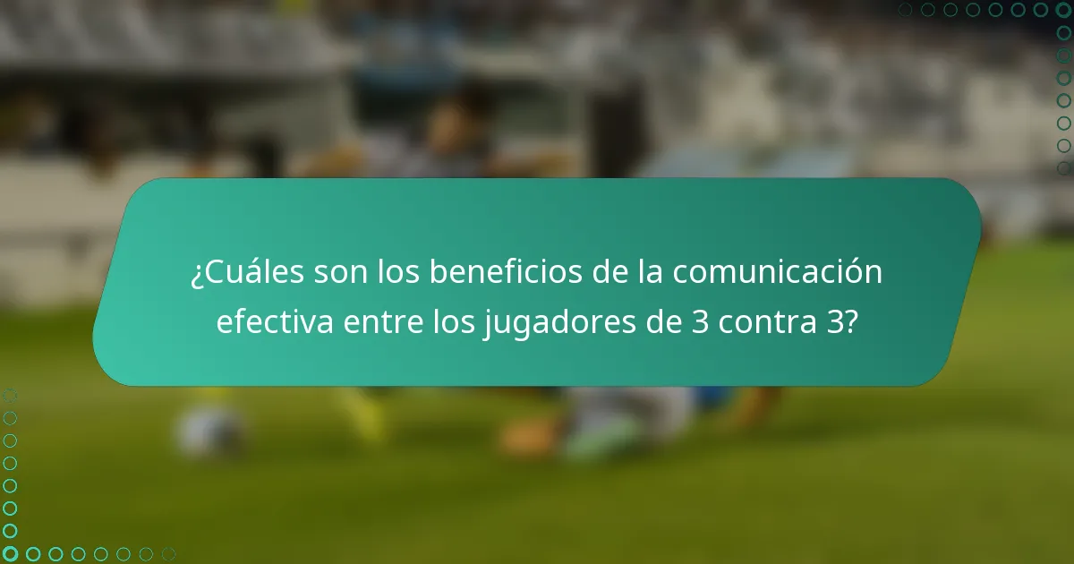¿Cuáles son los beneficios de la comunicación efectiva entre los jugadores de 3 contra 3?