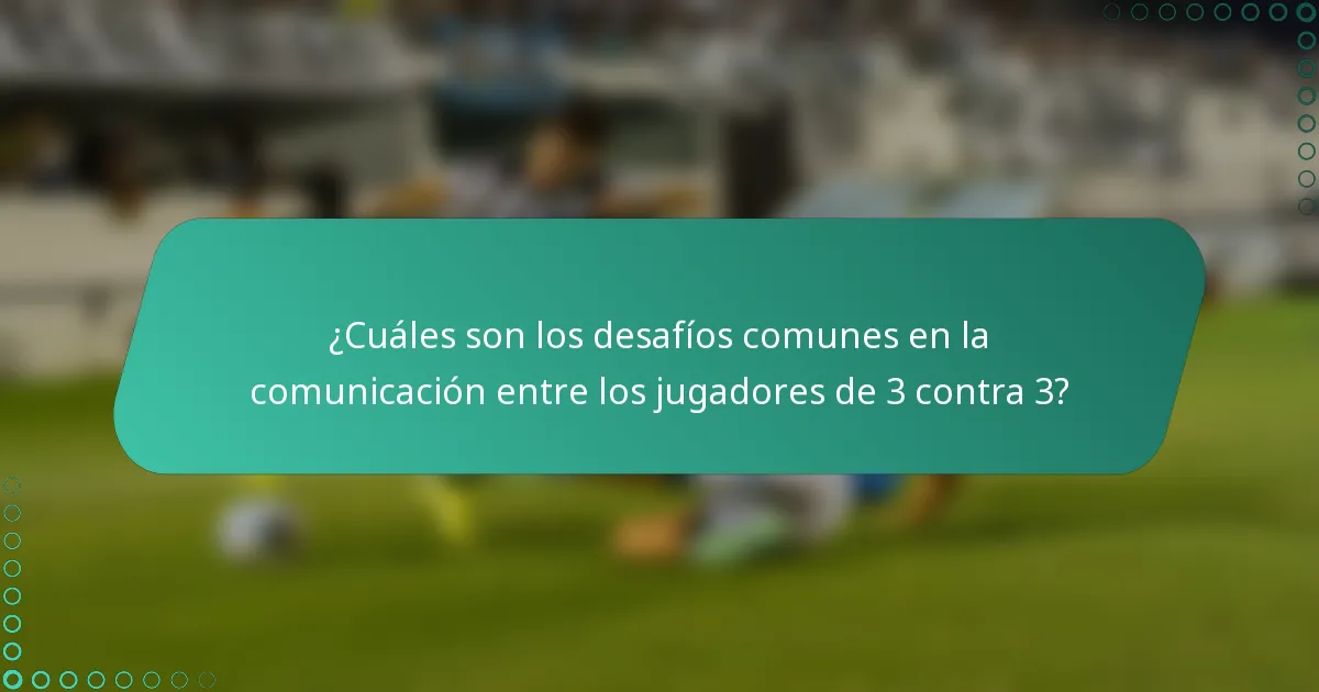 ¿Cuáles son los desafíos comunes en la comunicación entre los jugadores de 3 contra 3?