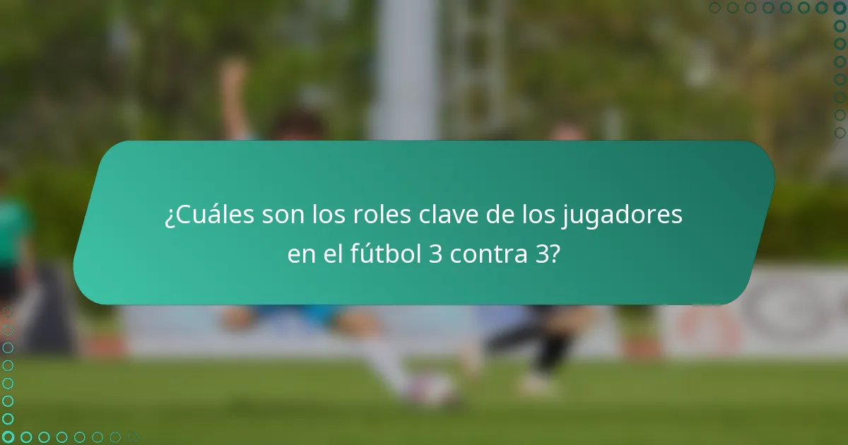 ¿Cuáles son los roles clave de los jugadores en el fútbol 3 contra 3?