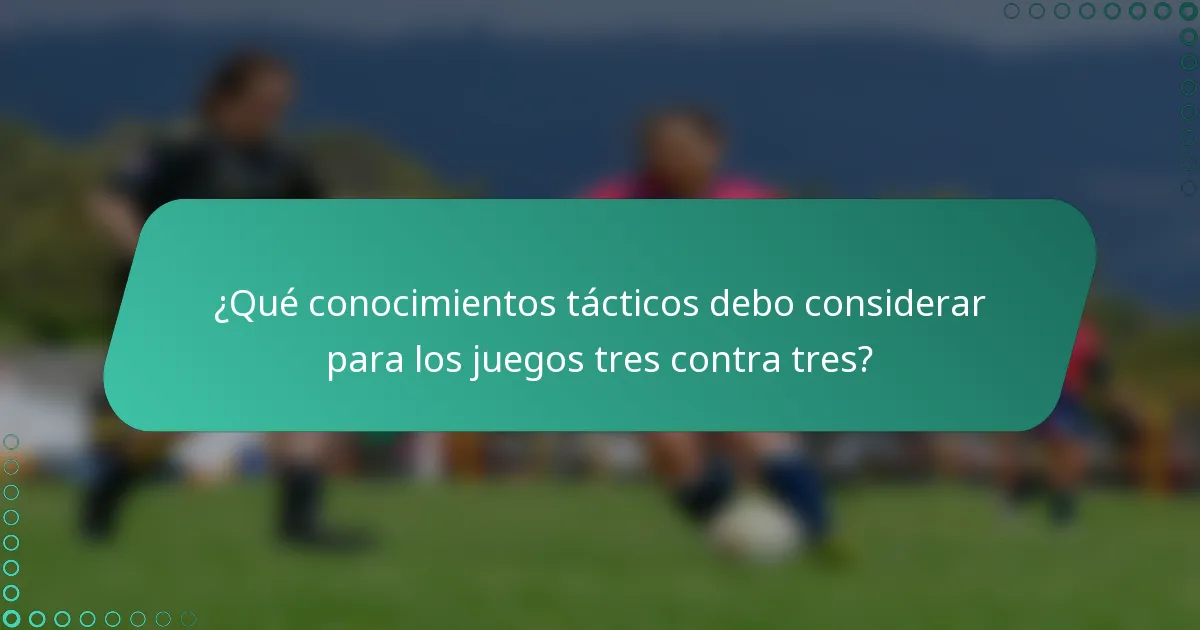 ¿Qué conocimientos tácticos debo considerar para los juegos tres contra tres?