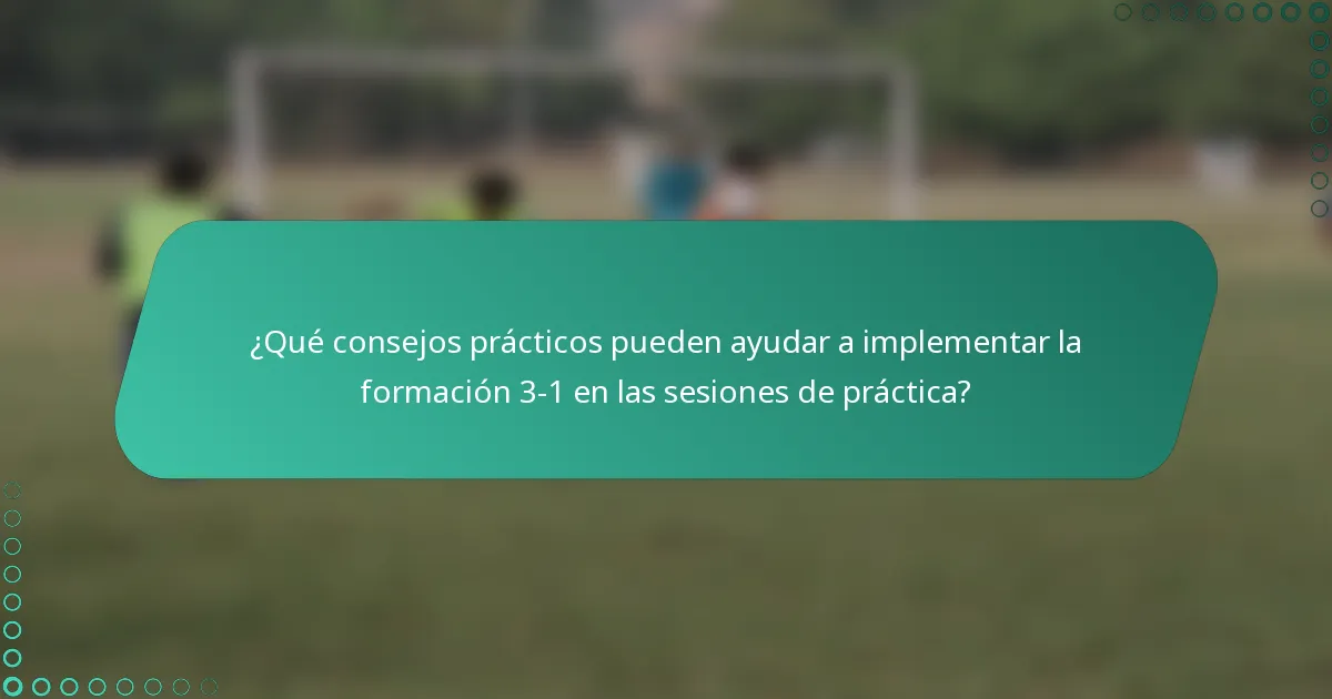 ¿Qué consejos prácticos pueden ayudar a implementar la formación 3-1 en las sesiones de práctica?