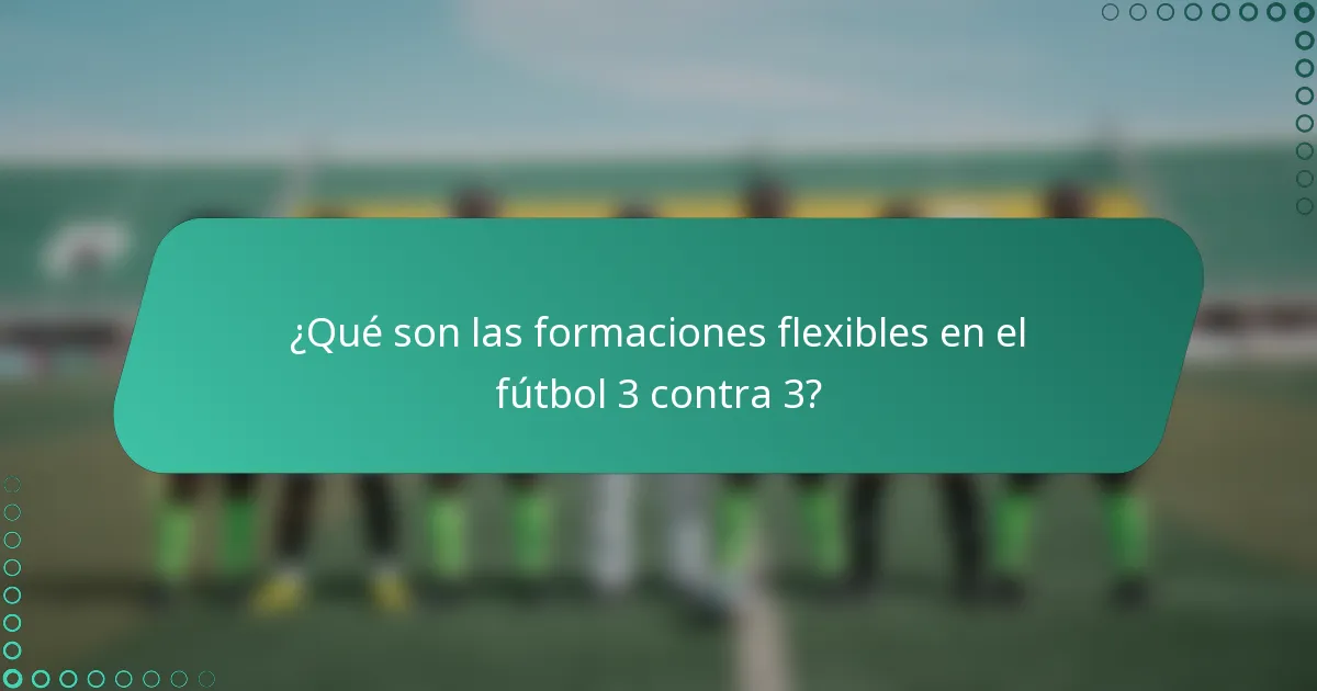 ¿Qué son las formaciones flexibles en el fútbol 3 contra 3?